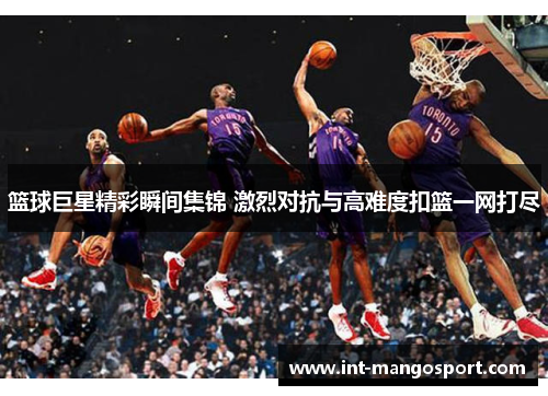 篮球巨星精彩瞬间集锦 激烈对抗与高难度扣篮一网打尽