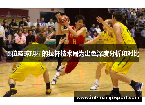 哪位篮球明星的拉杆技术最为出色深度分析和对比