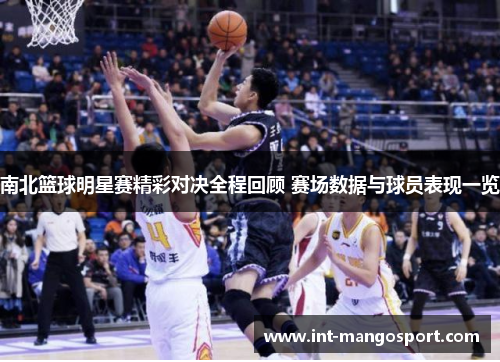南北篮球明星赛精彩对决全程回顾 赛场数据与球员表现一览