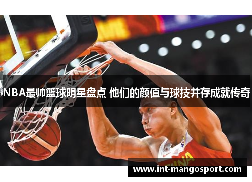 NBA最帅篮球明星盘点 他们的颜值与球技并存成就传奇