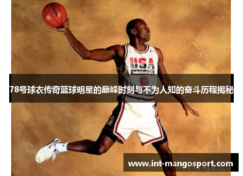 78号球衣传奇篮球明星的巅峰时刻与不为人知的奋斗历程揭秘