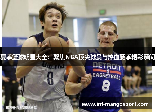 夏季篮球明星大全:聚焦NBA顶尖球员与热血赛季精彩瞬间