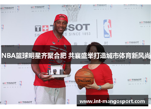 NBA篮球明星齐聚合肥 共襄盛举打造城市体育新风尚