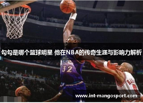 勾勾是哪个篮球明星 他在NBA的传奇生涯与影响力解析