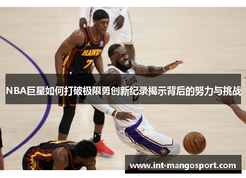 NBA巨星如何打破极限勇创新纪录揭示背后的努力与挑战