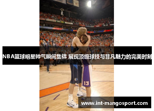 NBA篮球明星帅气瞬间集锦 展现顶级球技与非凡魅力的完美时刻