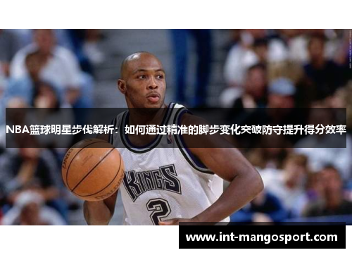 NBA篮球明星步伐解析:如何通过精准的脚步变化突破防守提升得分效率
