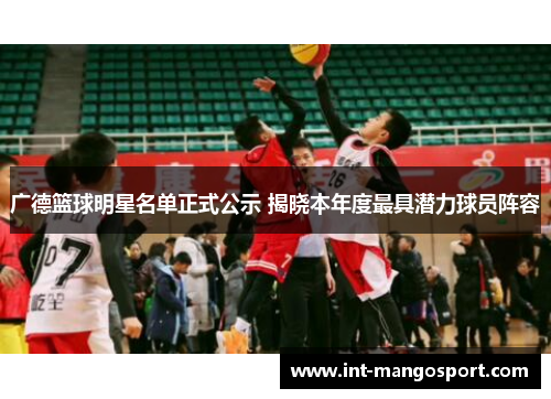 广德篮球明星名单正式公示 揭晓本年度最具潜力球员阵容