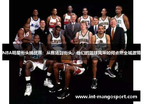 NBA明星街头挑战赛:从赛场到街头,他们的篮球风采如何点燃全城激情