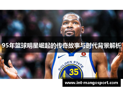 95年篮球明星崛起的传奇故事与时代背景解析