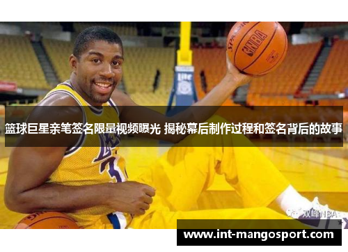 篮球巨星亲笔签名限量视频曝光 揭秘幕后制作过程和签名背后的故事