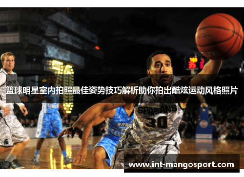 篮球明星室内拍照最佳姿势技巧解析助你拍出酷炫运动风格照片