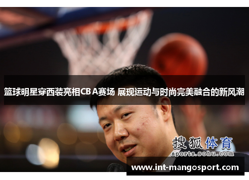 篮球明星穿西装亮相CBA赛场 展现运动与时尚完美融合的新风潮