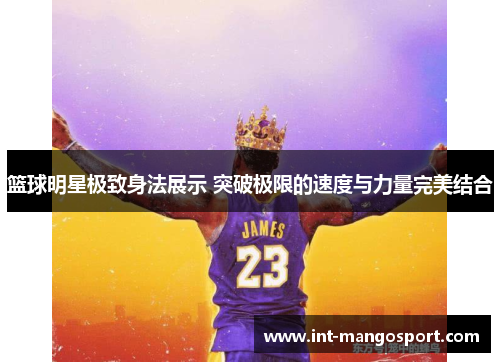 篮球明星极致身法展示 突破极限的速度与力量完美结合