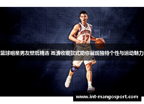 篮球明星男友壁纸精选 高清收藏款式助你展现独特个性与运动魅力