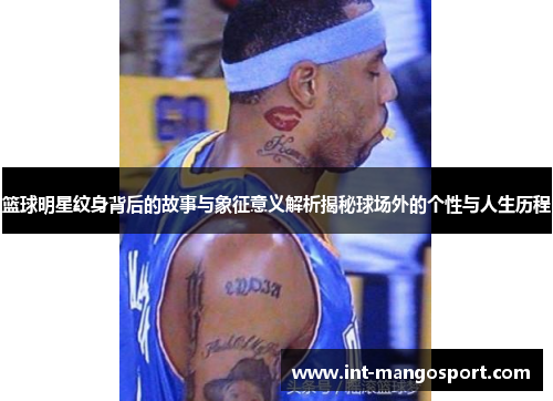 篮球明星纹身背后的故事与象征意义解析揭秘球场外的个性与人生历程