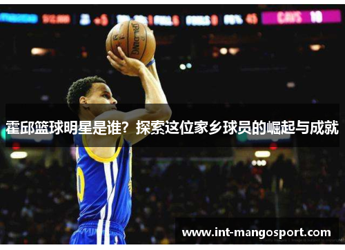 霍邱篮球明星是谁?探索这位家乡球员的崛起与成就