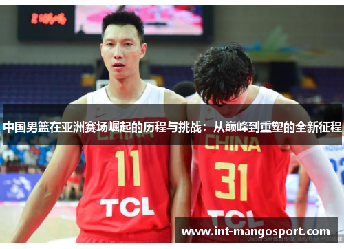 中国男篮在亚洲赛场崛起的历程与挑战:从巅峰到重塑的全新征程