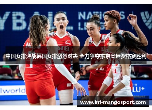 中国女排迎战韩国女排激烈对决 全力争夺东京奥运资格赛胜利